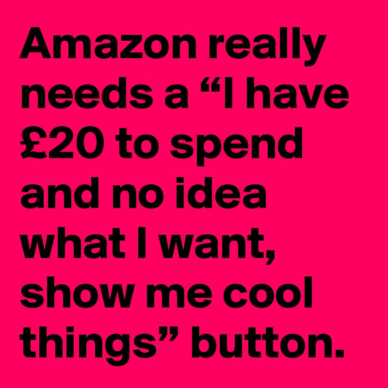 Amazon really needs a “I have £20 to spend and no idea what I want, show me cool things” button.