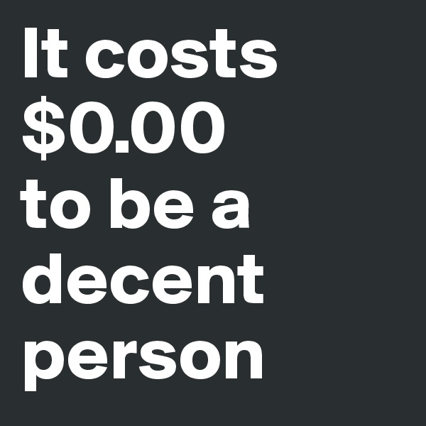 It costs $0.00 
to be a decent person 
