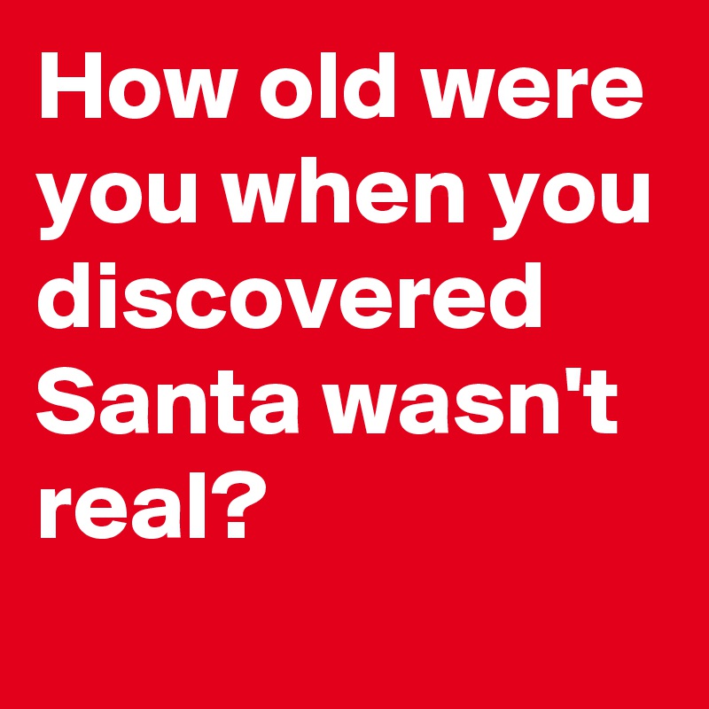 How old were you when you
discovered
Santa wasn't real?