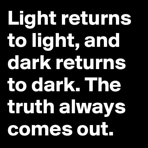 Light returns to light, and dark returns to dark. The truth always comes out.
