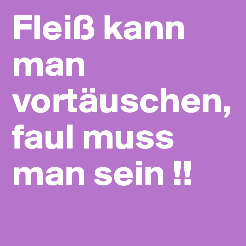 Fleiß kann man vortäuschen, faul muss man sein !!
