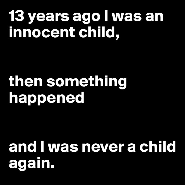13 years ago I was an innocent child,


then something happened


and I was never a child again.