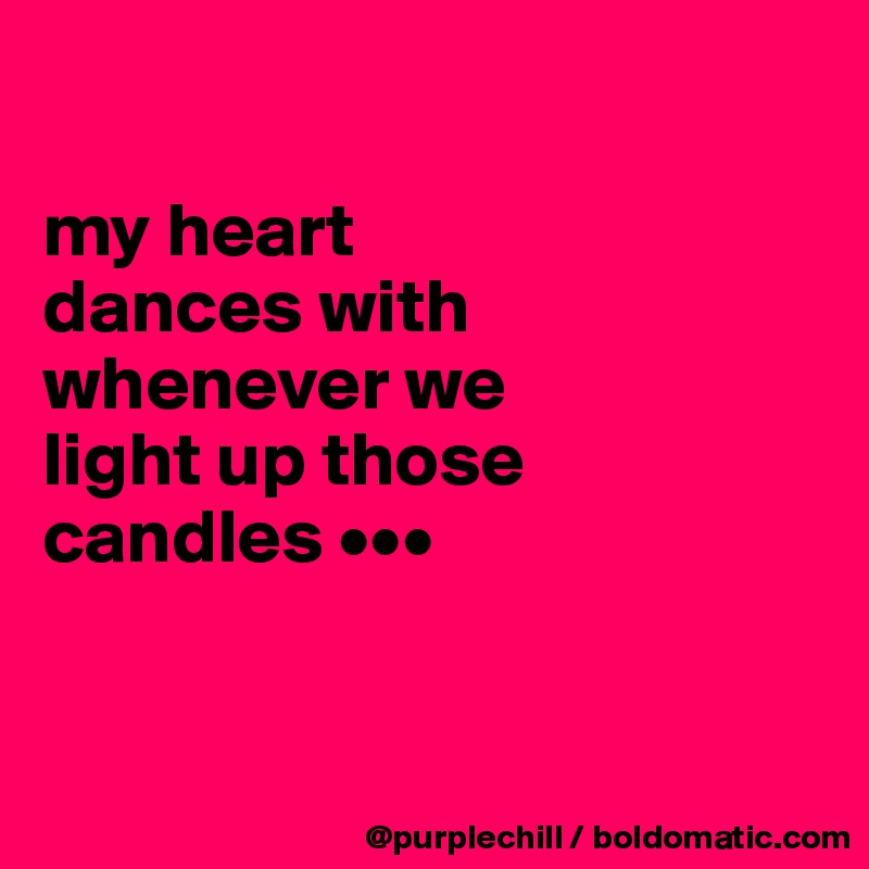 

my heart
dances with
whenever we
light up those
candles •••


