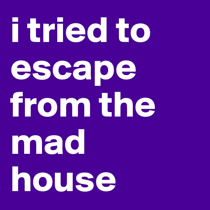 i tried to escape from the mad house