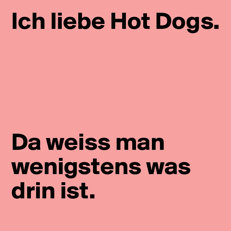 Ich liebe Hot Dogs. 




Da weiss man wenigstens was drin ist. 