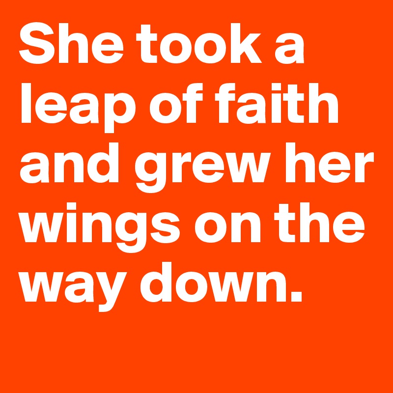 She took a leap of faith and grew her wings on the way down. 