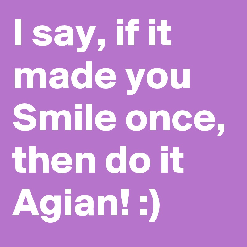 I say, if it made you Smile once, then do it Agian! :)