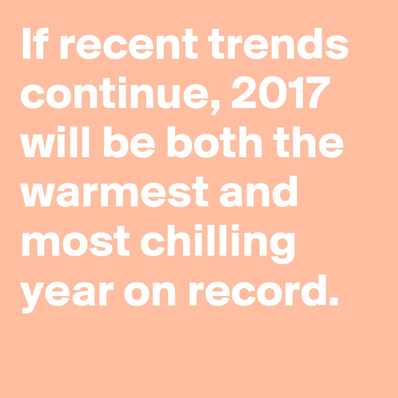 If recent trends continue, 2017 will be both the warmest and most chilling year on record.