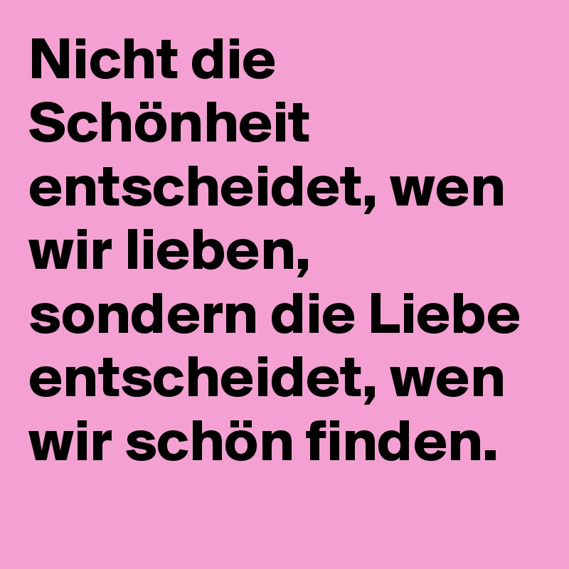 Nicht die Schönheit entscheidet, wen wir lieben, sondern die Liebe entscheidet, wen wir schön finden.