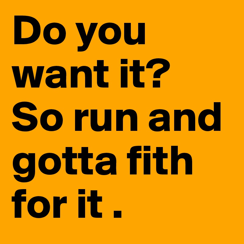 Do you want it? 
So run and gotta fith for it . 