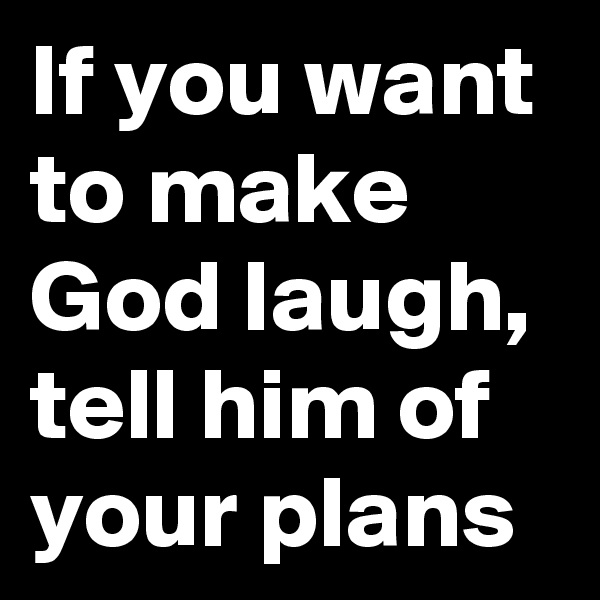 If you want to make God laugh, tell him of your plans