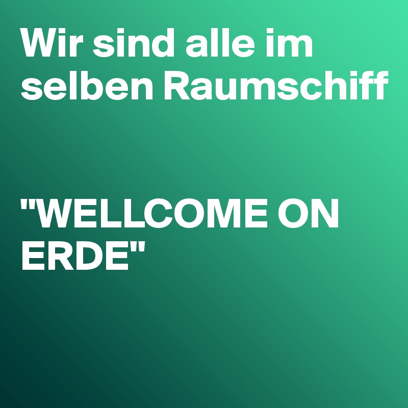 Wir sind alle im selben Raumschiff


"WELLCOME ON ERDE"

