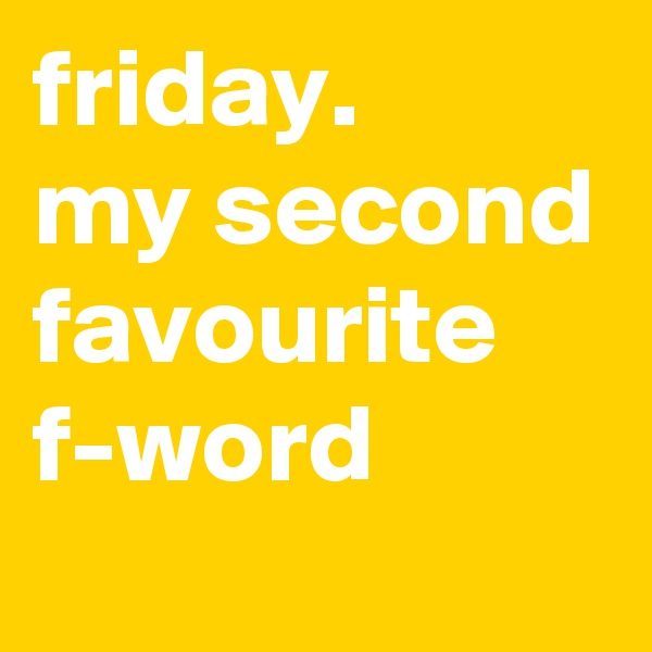 friday.
my second favourite f-word