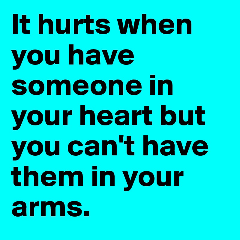It hurts when you have someone in your heart but you can't have them in your arms.