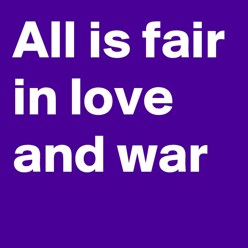 All is fair in love and war