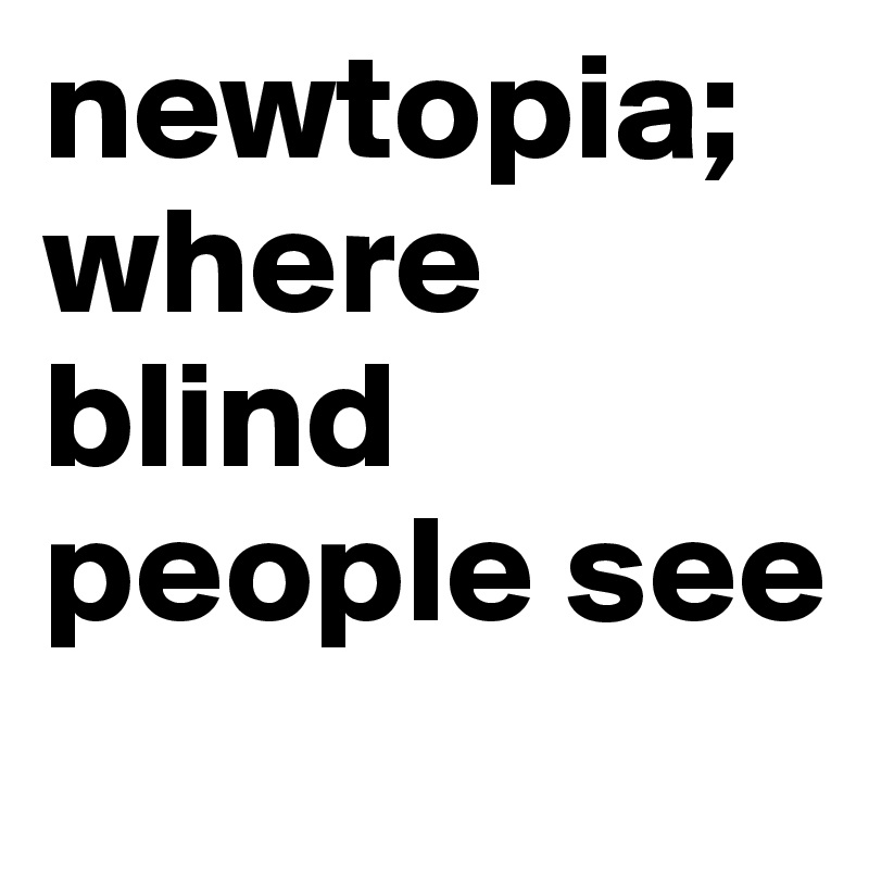 newtopia;
where blind people see