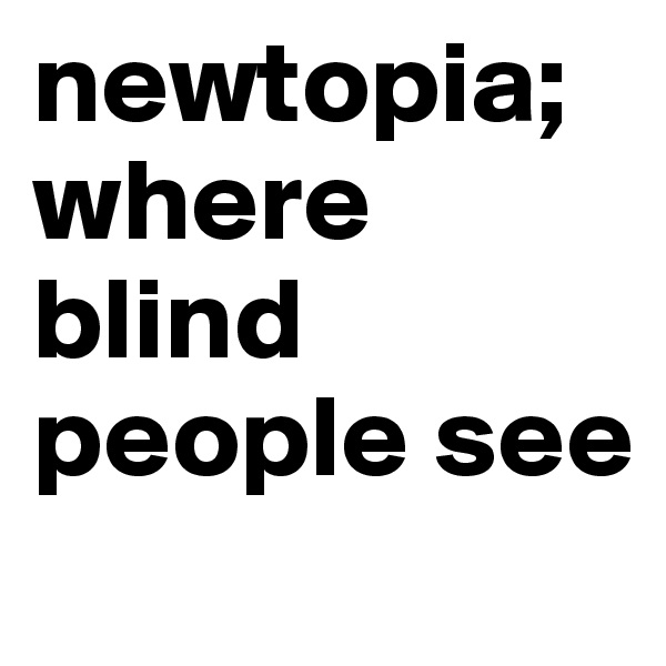 newtopia;
where blind people see