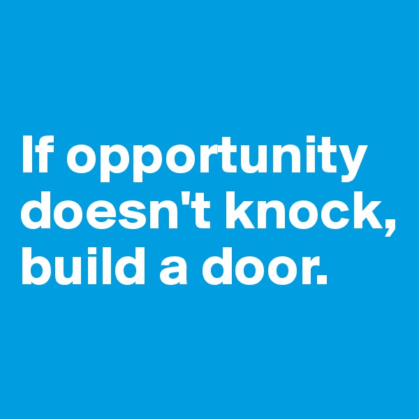 

If opportunity doesn't knock, 
build a door.
