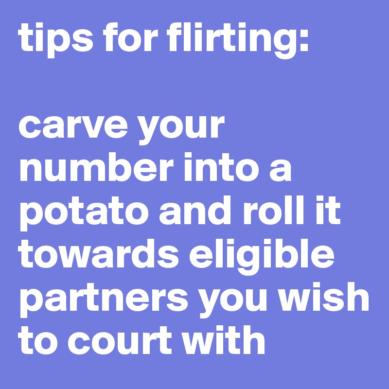 tips for flirting: 

carve your number into a potato and roll it towards eligible partners you wish to court with