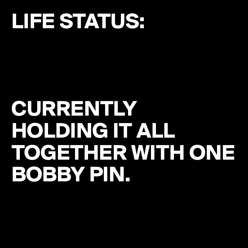 LIFE STATUS:



CURRENTLY HOLDING IT ALL TOGETHER WITH ONE BOBBY PIN.

