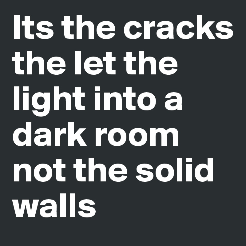 Its the cracks the let the light into a dark room
not the solid walls