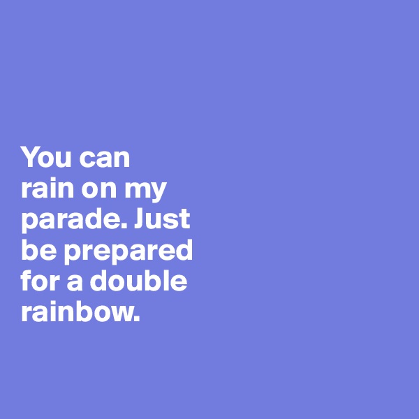



You can 
rain on my 
parade. Just 
be prepared 
for a double 
rainbow. 

