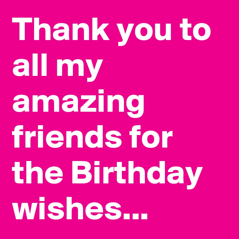 Thank you to all my amazing friends for the Birthday wishes... Post