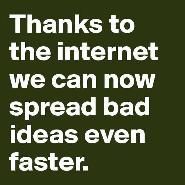 Thanks to the internet we can now spread bad ideas even faster.