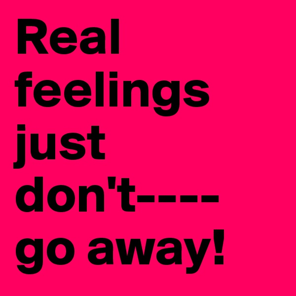 Real feelings just don't----go away!