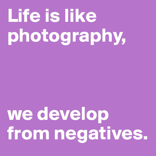 Life is like photography,



we develop from negatives.