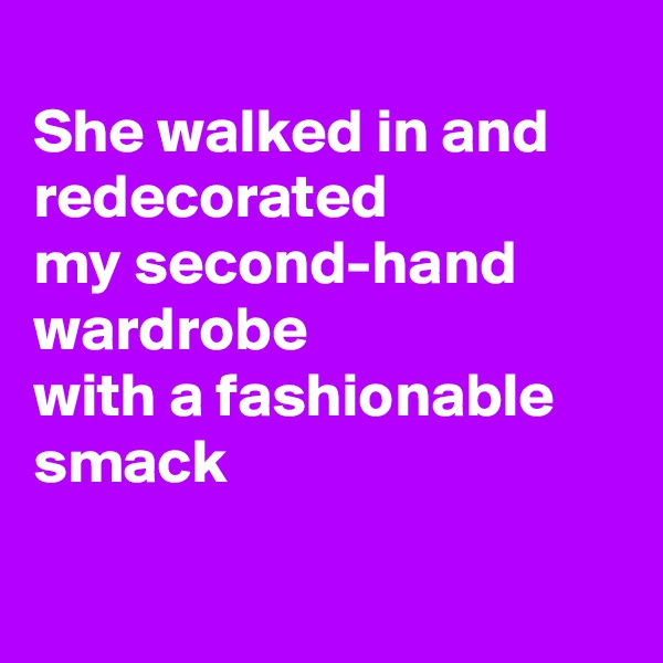 
She walked in and redecorated 
my second-hand wardrobe
with a fashionable smack 

