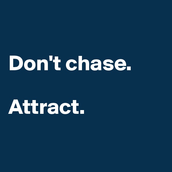

Don't chase. 

Attract.


