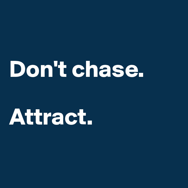 

Don't chase. 

Attract.

