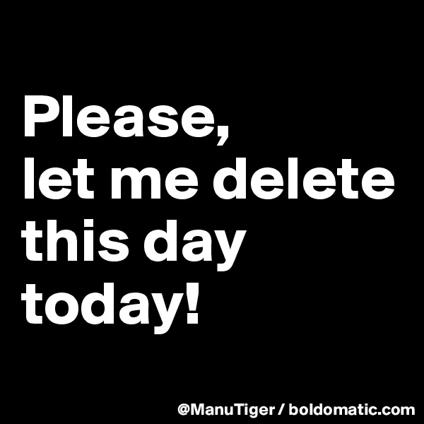 
Please, 
let me delete this day today!
