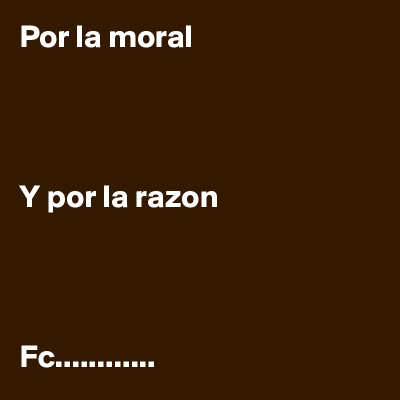 Por la moral




Y por la razon




Fc............