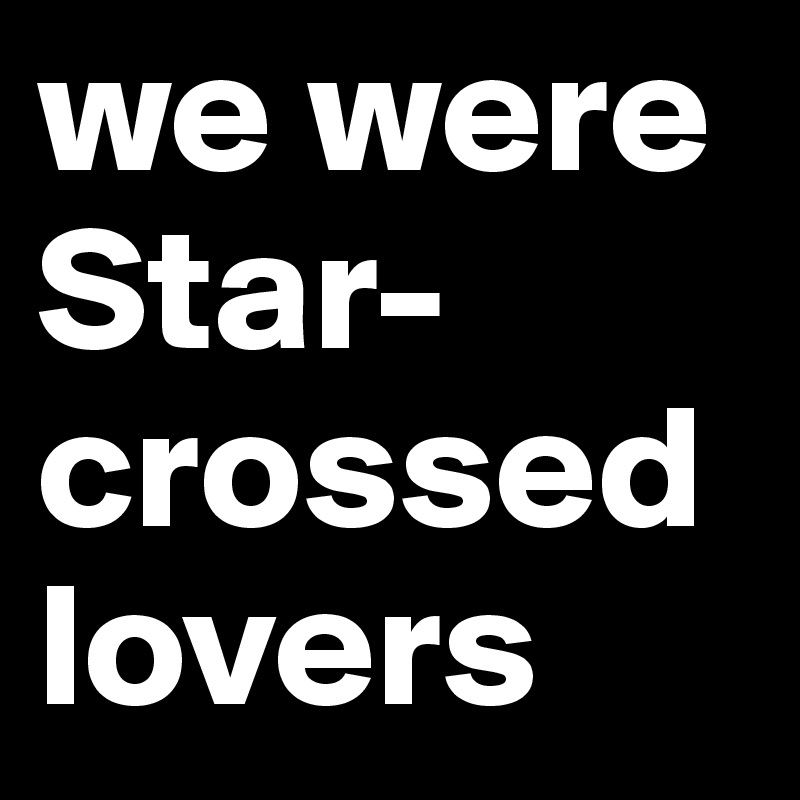 we were Star-crossed lovers