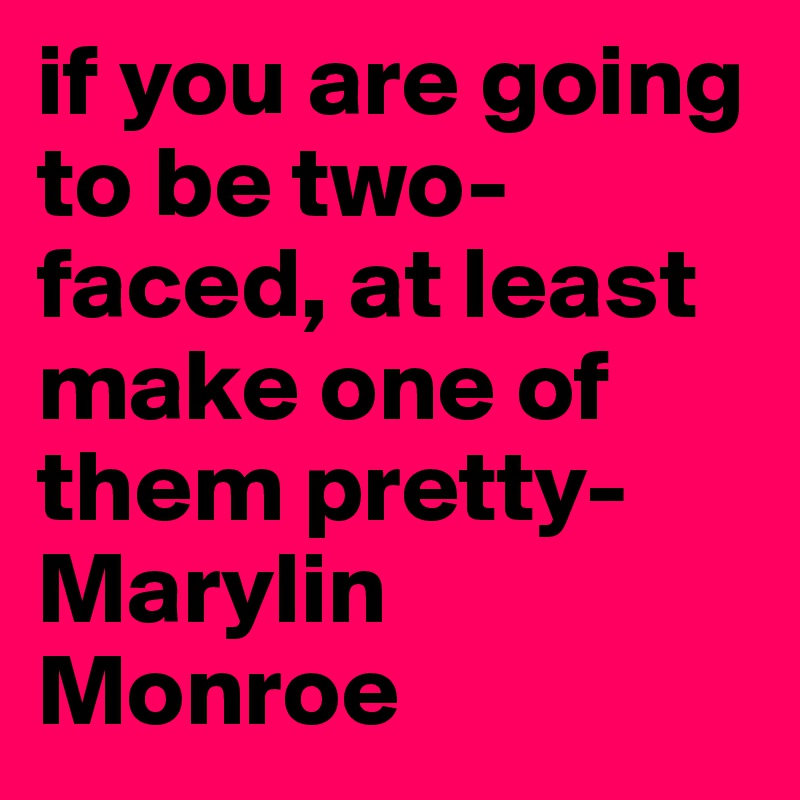 if you are going to be two-faced, at least make one of them pretty- Marylin Monroe
