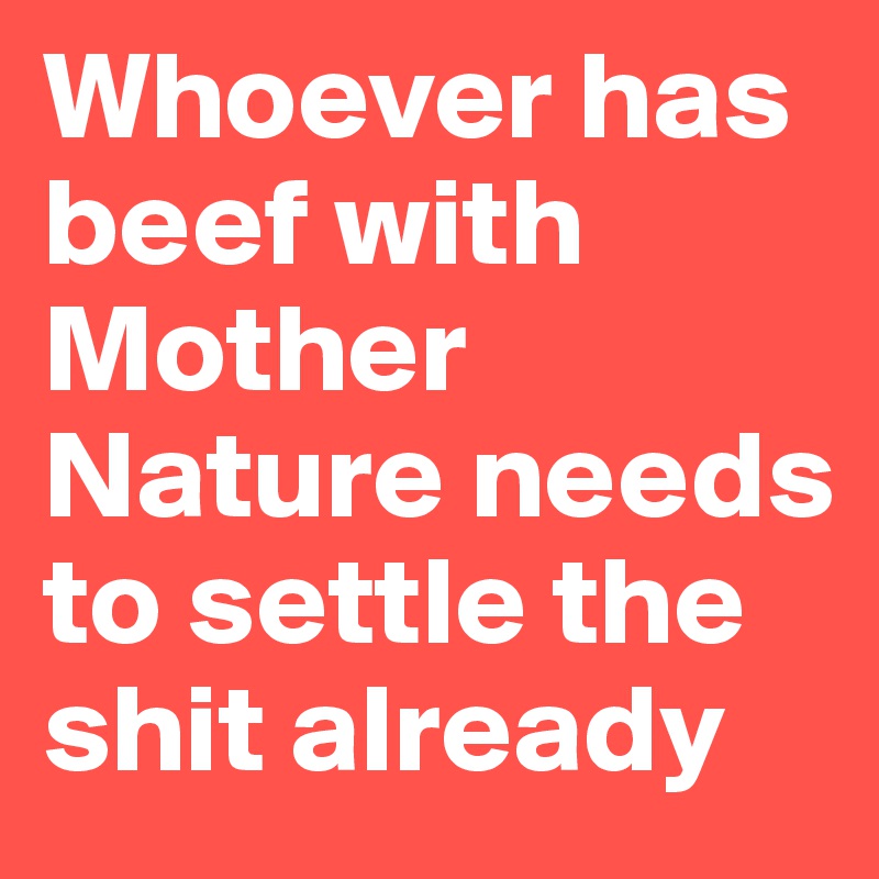 Whoever has beef with Mother Nature needs to settle the shit already