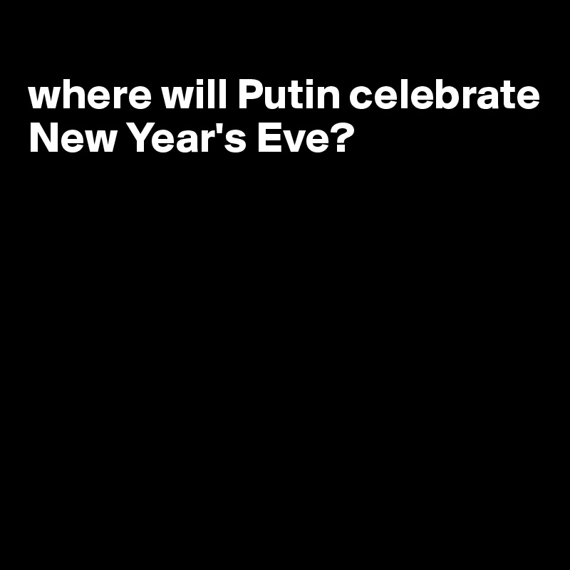 
where will Putin celebrate New Year's Eve?







