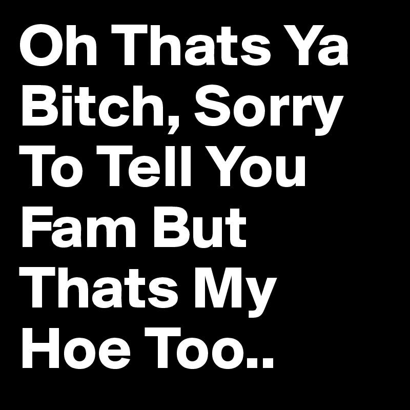 Oh Thats Ya Bitch, Sorry To Tell You Fam But Thats My Hoe Too.. 
