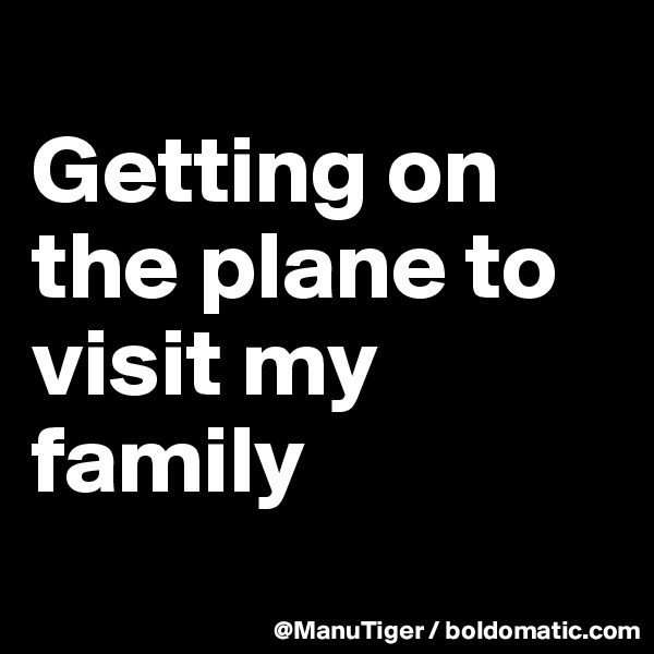 
Getting on the plane to visit my family 
