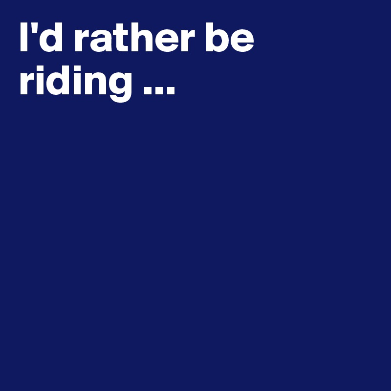 I'd rather be riding ...





