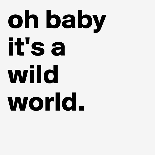 oh baby 
it's a 
wild 
world.
