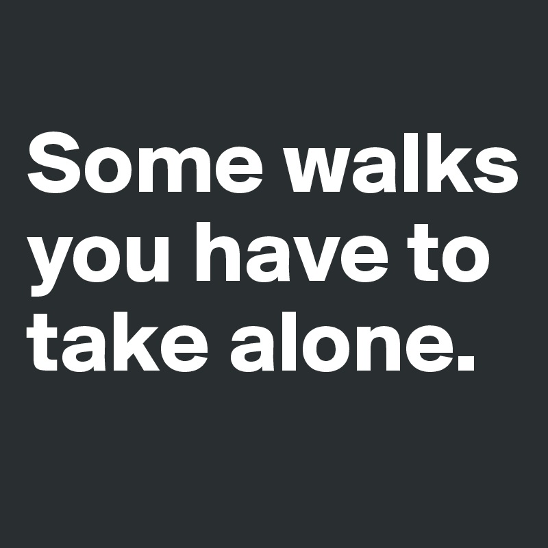 
Some walks you have to take alone.
