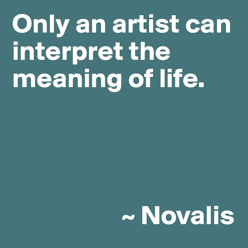 Only an artist can interpret the meaning of life.




                    ~ Novalis