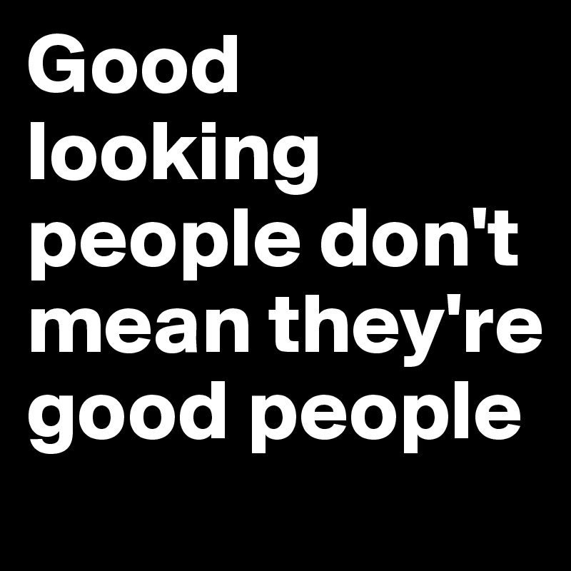 Good looking people don't mean they're good people