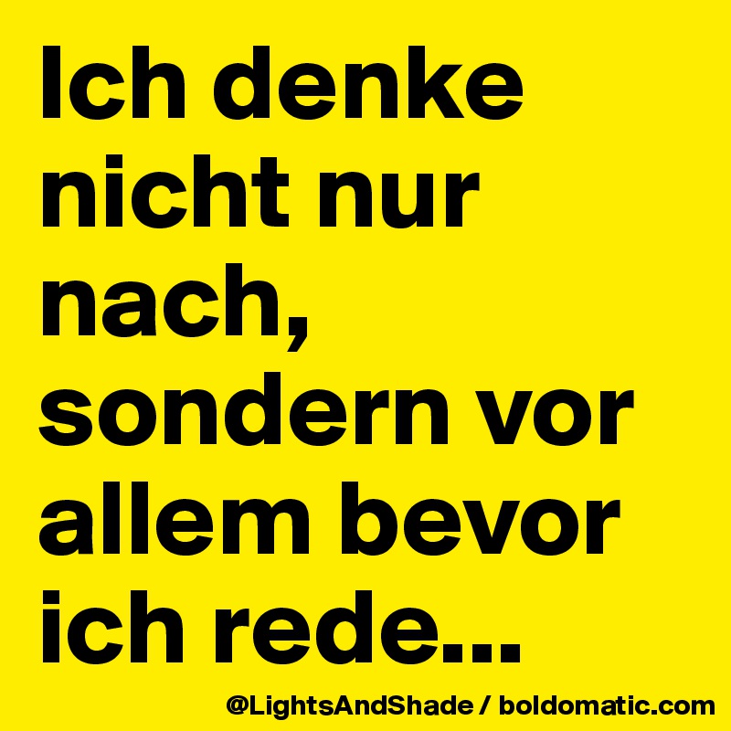Ich denke nicht nur nach, sondern vor allem bevor ich rede...