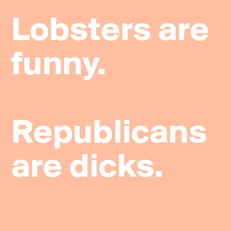 Lobsters are funny. 

Republicans are dicks.

