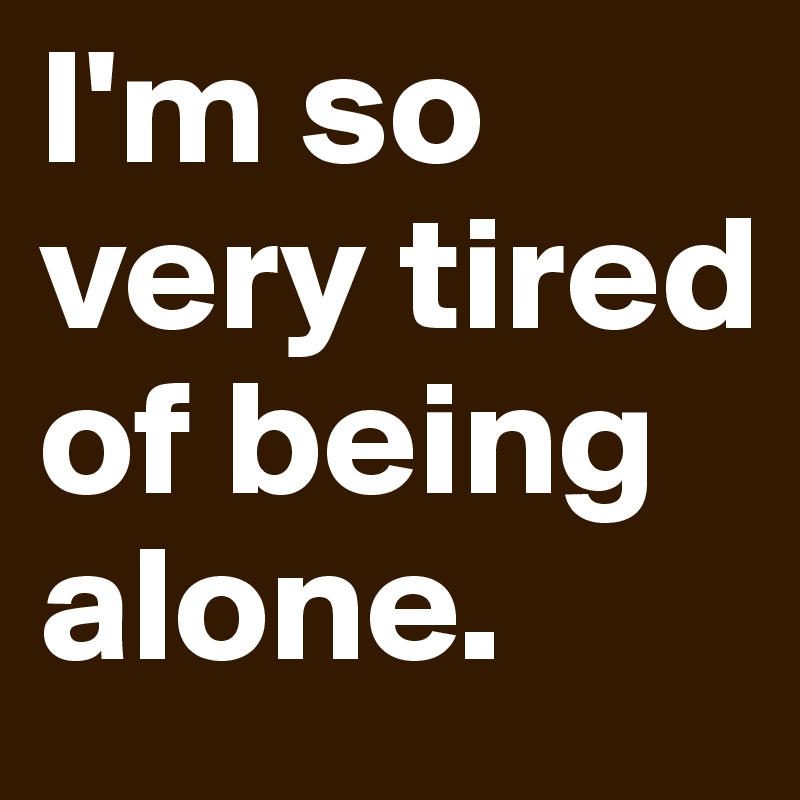 I'm so very tired of being alone.