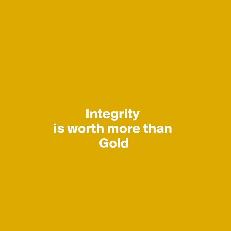 





Integrity 
is worth more than 
Gold




